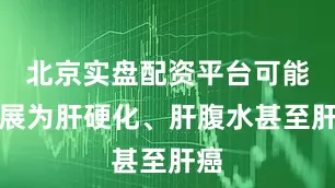 北京实盘配资平台可能进展为肝硬化、肝腹水甚至肝癌