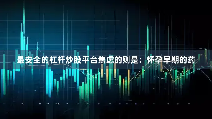 最安全的杠杆炒股平台焦虑的则是：怀孕早期的药