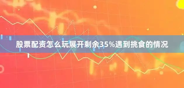 股票配资怎么玩展开剩余35%遇到挑食的情况