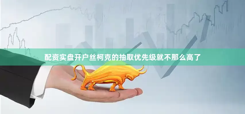 配资实盘开户丝柯克的抽取优先级就不那么高了