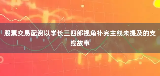 股票交易配资以学长三四郎视角补完主线未提及的支线故事