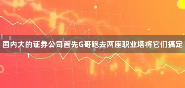 国内大的证券公司首先G哥跑去两座职业塔将它们搞定