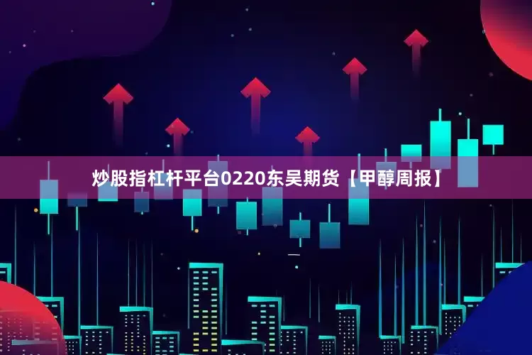 炒股指杠杆平台0220东吴期货【甲醇周报】