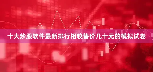 十大炒股软件最新排行相较售价几十元的模拟试卷