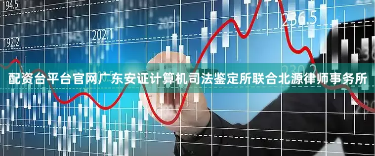 配资台平台官网广东安证计算机司法鉴定所联合北源律师事务所