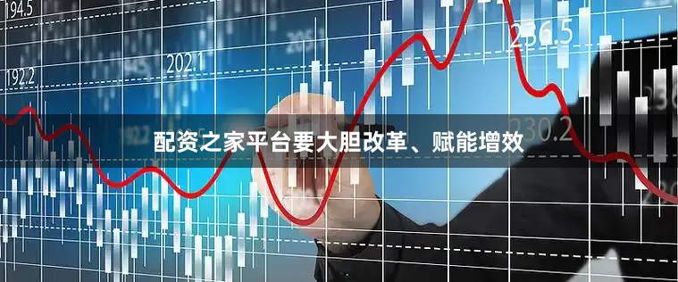 配资之家平台要大胆改革、赋能增效
