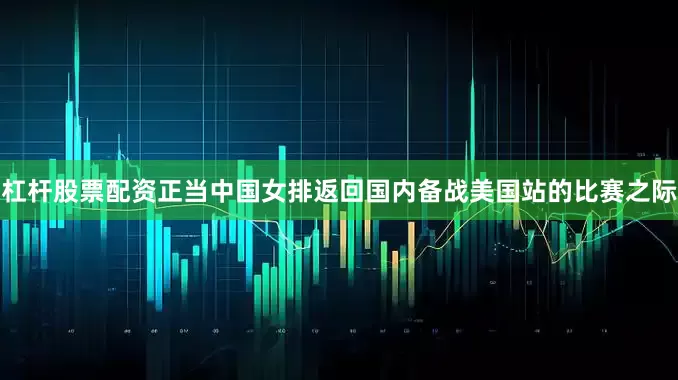 杠杆股票配资正当中国女排返回国内备战美国站的比赛之际