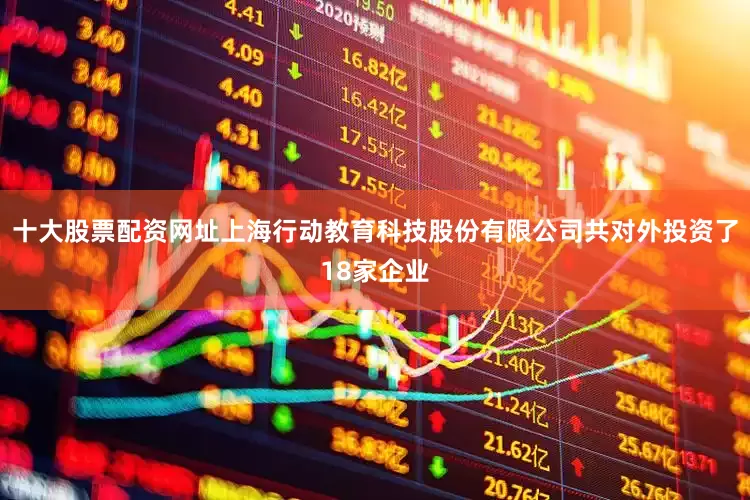 十大股票配资网址上海行动教育科技股份有限公司共对外投资了18家企业