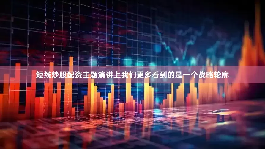 短线炒股配资主题演讲上我们更多看到的是一个战略轮廓