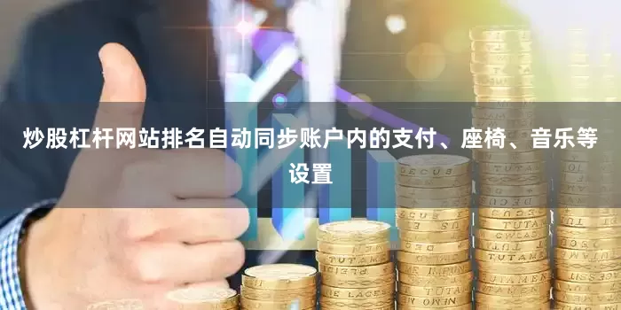 炒股杠杆网站排名自动同步账户内的支付、座椅、音乐等设置