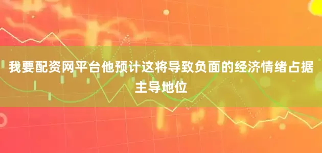 我要配资网平台他预计这将导致负面的经济情绪占据主导地位