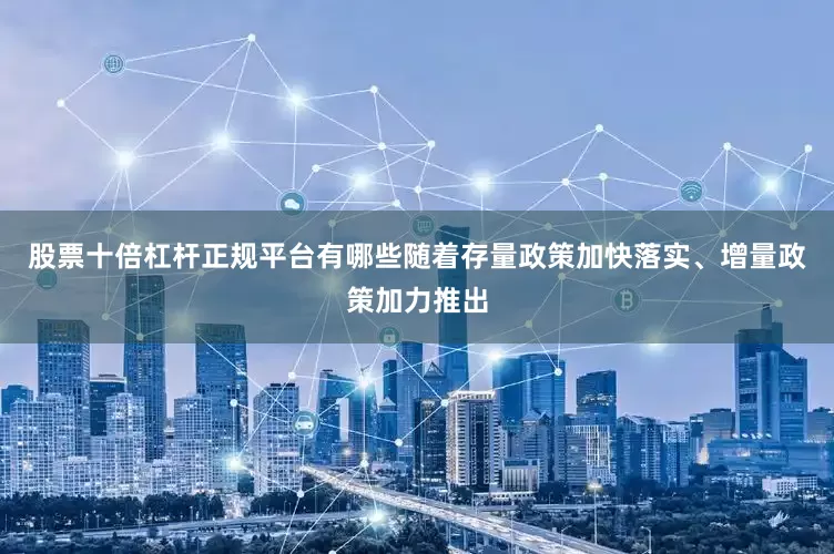 股票十倍杠杆正规平台有哪些随着存量政策加快落实、增量政策加力推出