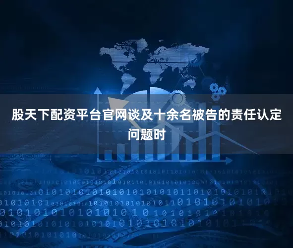 股天下配资平台官网谈及十余名被告的责任认定问题时