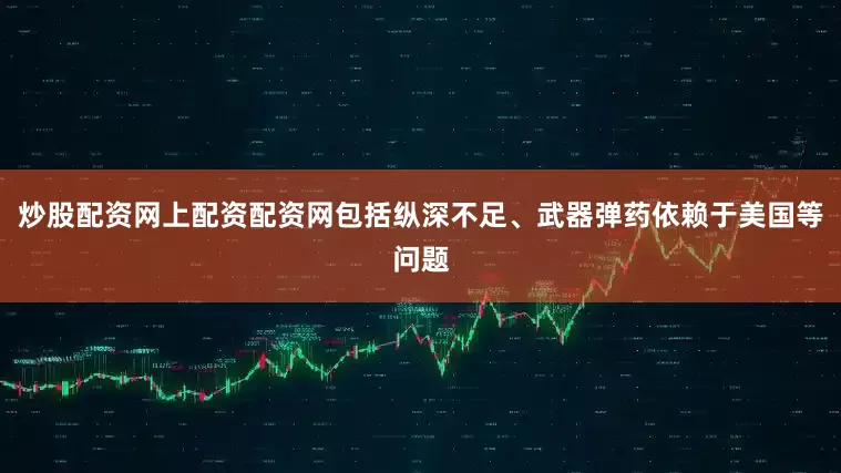 炒股配资网上配资配资网包括纵深不足、武器弹药依赖于美国等问题