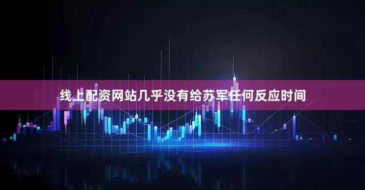 线上配资网站几乎没有给苏军任何反应时间