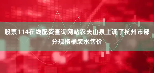 股票114在线配资查询网站农夫山泉上调了杭州市部分规格桶装水售价