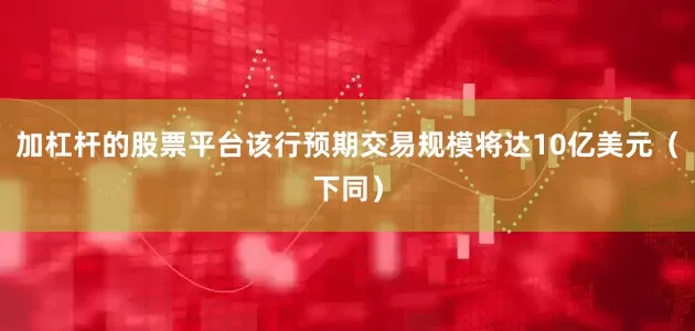 加杠杆的股票平台该行预期交易规模将达10亿美元（下同）