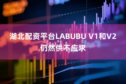 湖北配资平台LABUBU V1和V2仍然供不应求