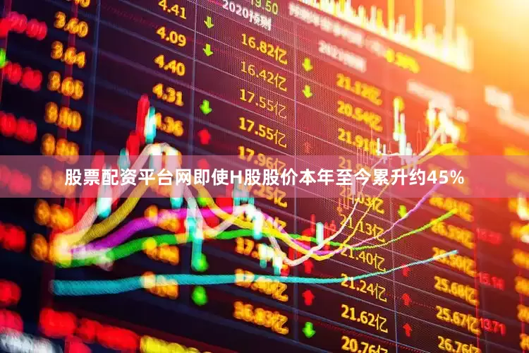 股票配资平台网即使H股股价本年至今累升约45%