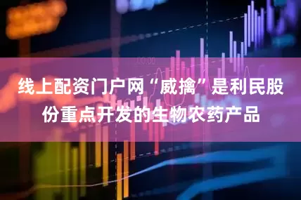 线上配资门户网“威擒”是利民股份重点开发的生物农药产品