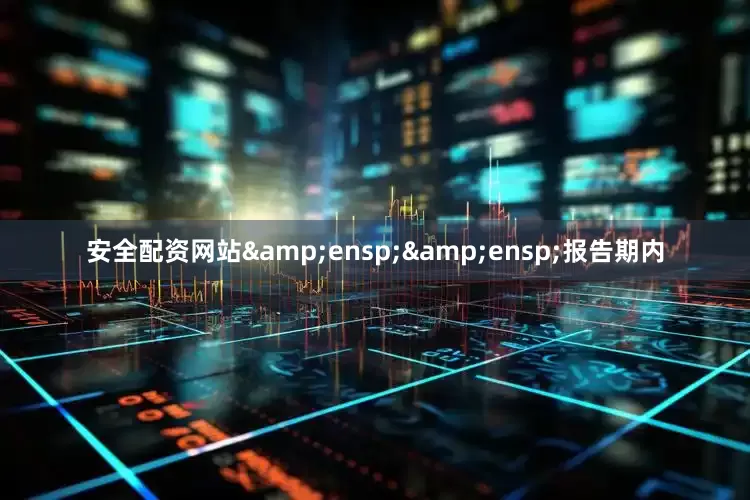 安全配资网站&ensp;&ensp;报告期内