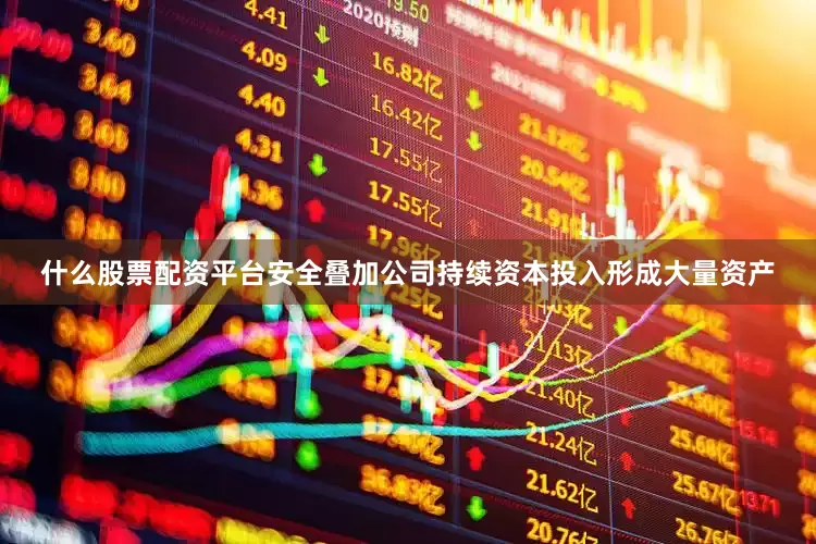 什么股票配资平台安全叠加公司持续资本投入形成大量资产