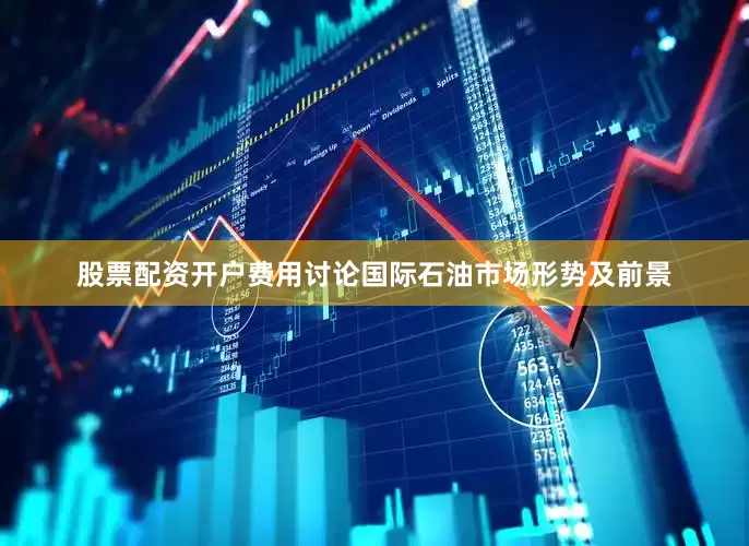 股票配资开户费用讨论国际石油市场形势及前景