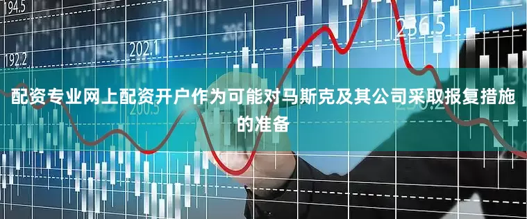 配资专业网上配资开户作为可能对马斯克及其公司采取报复措施的准备