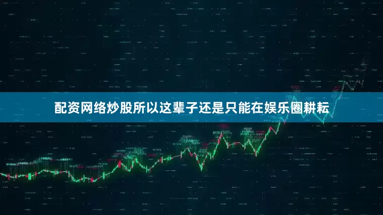 配资网络炒股所以这辈子还是只能在娱乐圈耕耘