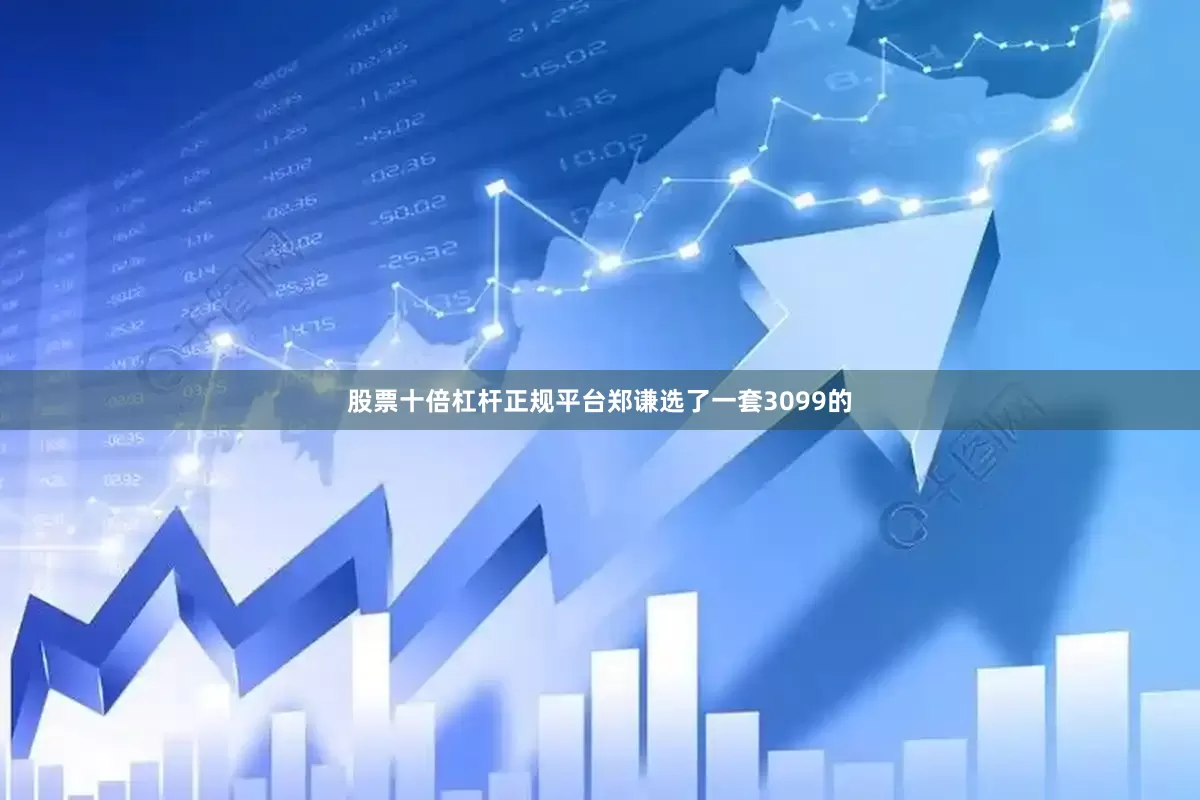 股票十倍杠杆正规平台郑谦选了一套3099的
