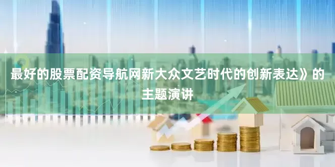 最好的股票配资导航网新大众文艺时代的创新表达》的主题演讲