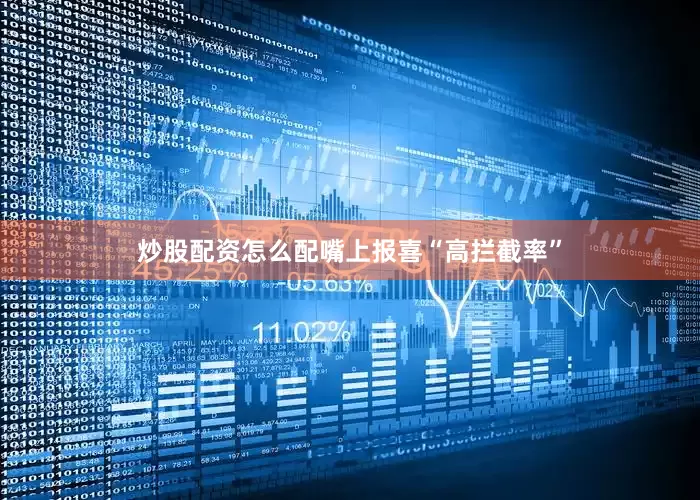 炒股配资怎么配嘴上报喜“高拦截率”