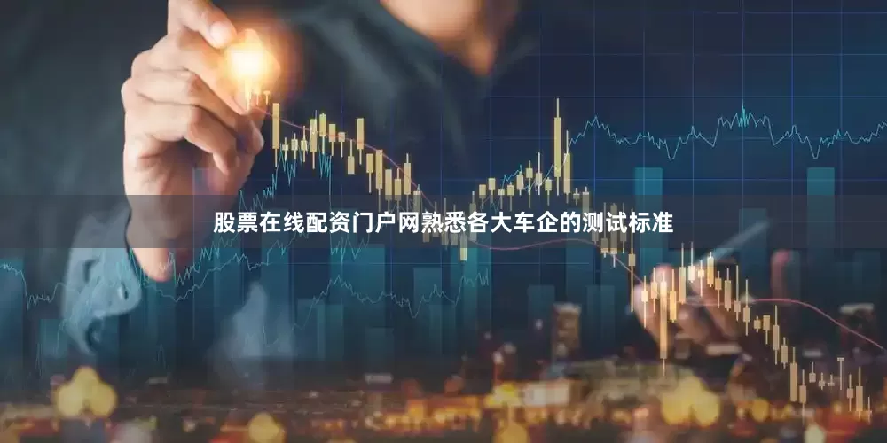 股票在线配资门户网熟悉各大车企的测试标准