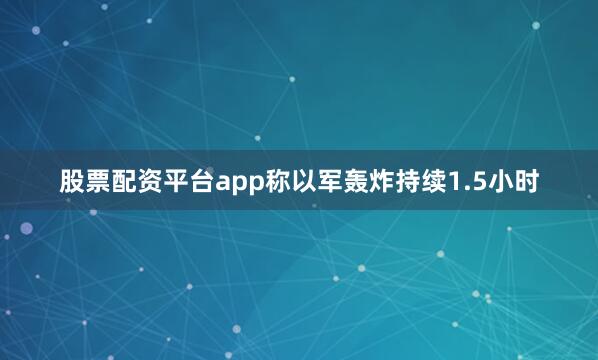 股票配资平台app称以军轰炸持续1.5小时