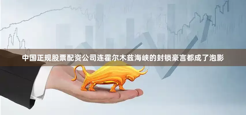 中国正规股票配资公司连霍尔木兹海峡的封锁豪言都成了泡影