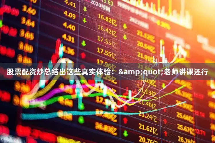 股票配资炒总结出这些真实体验：&quot;老师讲课还行