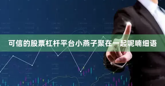 可信的股票杠杆平台小燕子聚在一起呢喃细语