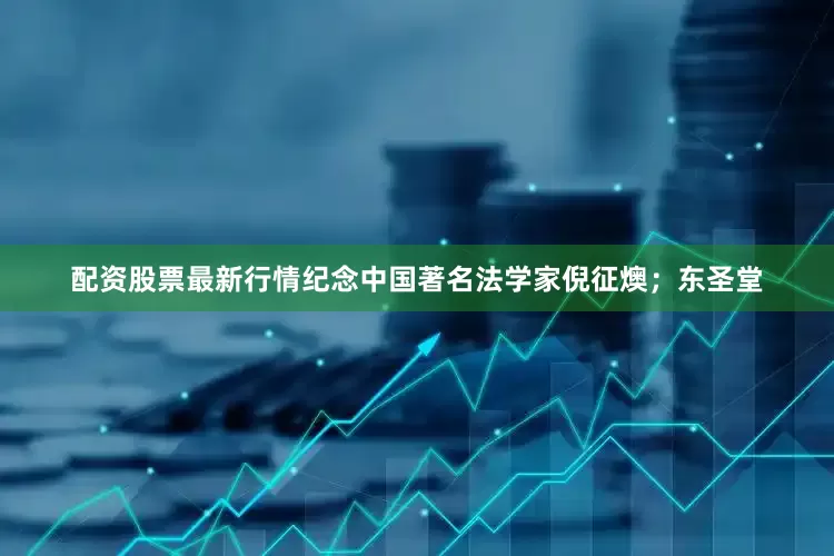 配资股票最新行情纪念中国著名法学家倪征燠；东圣堂
