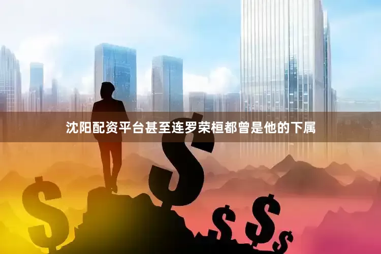 沈阳配资平台甚至连罗荣桓都曾是他的下属