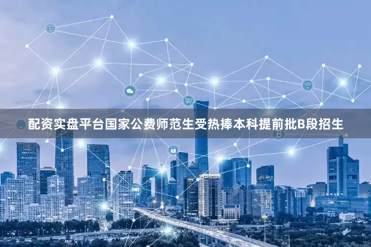 配资实盘平台国家公费师范生受热捧本科提前批B段招生