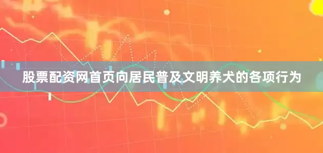 股票配资网首页向居民普及文明养犬的各项行为