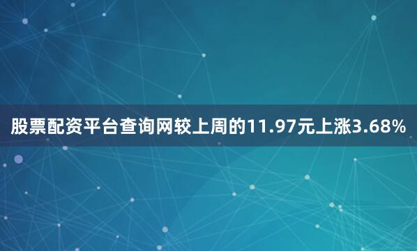 股票配资平台查询网较上周的11.97元上涨3.68%