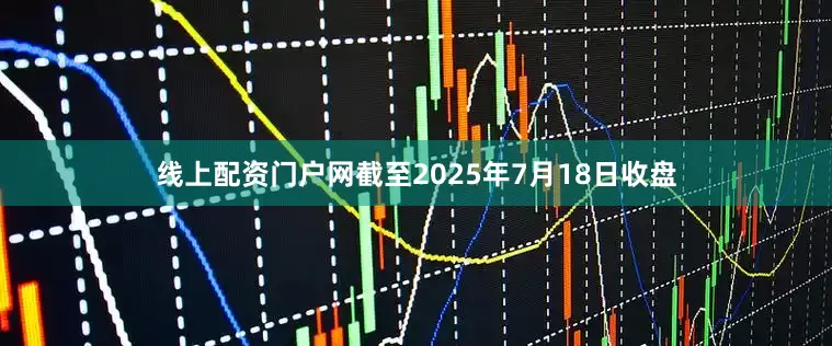 线上配资门户网截至2025年7月18日收盘