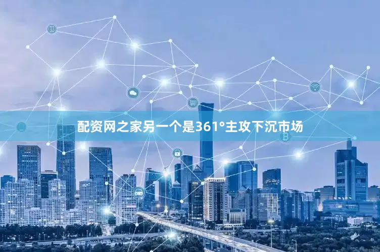 配资网之家另一个是361°主攻下沉市场