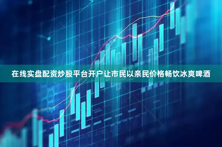 在线实盘配资炒股平台开户让市民以亲民价格畅饮冰爽啤酒