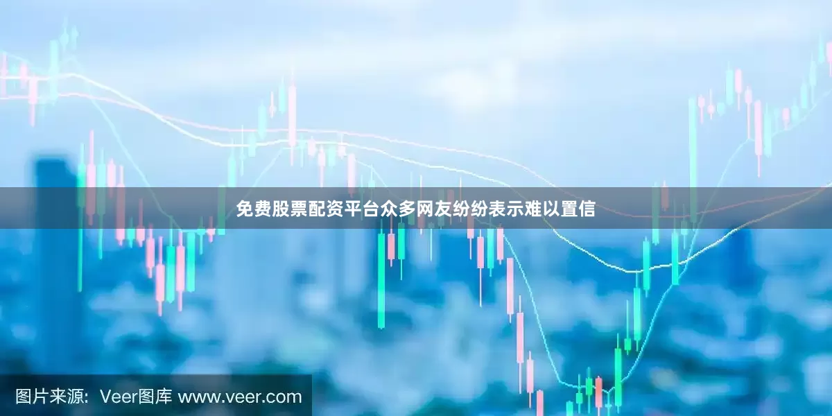 免费股票配资平台众多网友纷纷表示难以置信