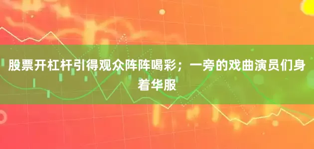 股票开杠杆引得观众阵阵喝彩；一旁的戏曲演员们身着华服