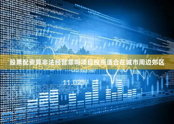 股票配资算非法经营罪吗项目投资适合在城市周边郊区