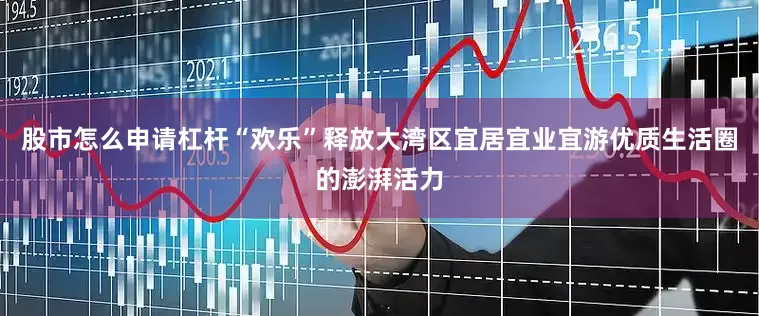 股市怎么申请杠杆“欢乐”释放大湾区宜居宜业宜游优质生活圈的澎湃活力