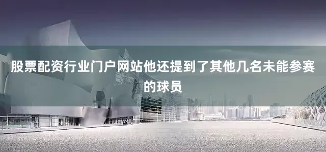股票配资行业门户网站他还提到了其他几名未能参赛的球员